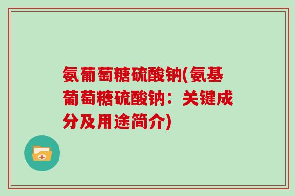氨葡萄糖硫酸钠(氨基葡萄糖硫酸钠：关键成分及用途简介)