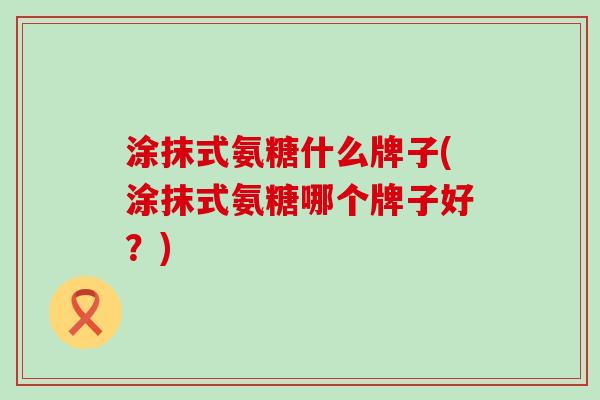 涂抹式氨糖什么牌子(涂抹式氨糖哪个牌子好?) 涂抹式氨糖什么牌子(涂抹式氨糖哪个牌子好?)