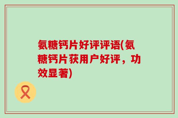 氨糖钙片好评评语(氨糖钙片获用户好评,功效显著) 氨糖钙片好评评语(氨糖钙片获用户好评,功效显著)