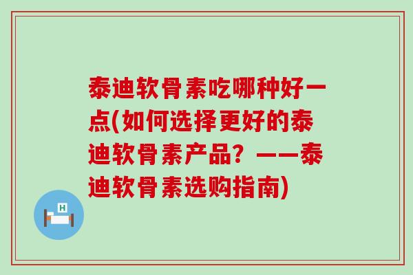 泰迪软骨素吃哪种好一点(如何选择更好的泰迪软骨素产品？——泰迪软骨素选购指南)