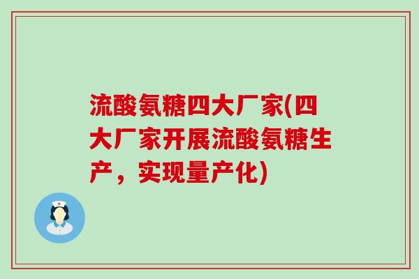 流酸氨糖四大厂家(四大厂家开展流酸氨糖生产,实现量产化) 流酸氨糖四大厂家(四大厂家开展流酸氨糖生产,实现量产化)
