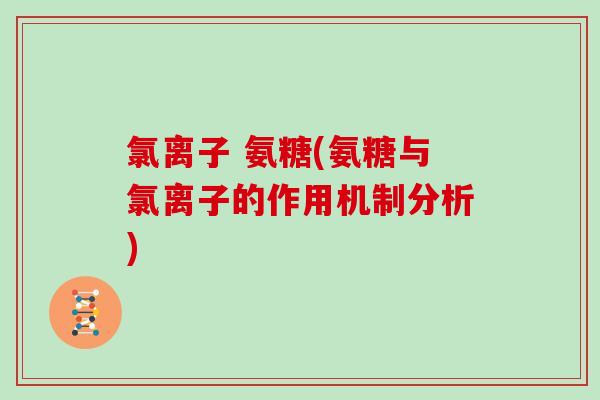 氯离子 氨糖(氨糖与氯离子的作用机制分析) 氯离子 氨糖(氨糖与氯离子的作用机制分析)