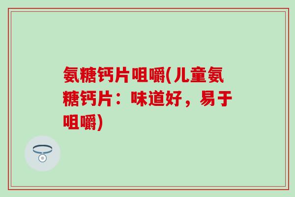 氨糖钙片咀嚼(儿童氨糖钙片:味道好,易于咀嚼) 氨糖钙片咀嚼(儿童氨糖钙片:味道好,易于咀嚼)