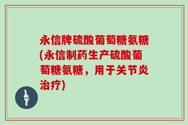 永信牌硫酸葡萄糖氨糖(永信制药生产硫酸葡萄糖氨糖，用于)
