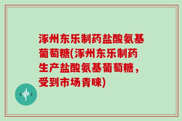 涿州东乐制药盐酸氨基葡萄糖(涿州东乐制药生产盐酸氨基葡萄糖，受到市场青睐)