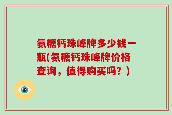 氨糖钙珠峰牌多少钱一瓶(氨糖钙珠峰牌价格查询,值得购买吗?) 氨糖钙珠峰牌多少钱一瓶(氨糖钙珠峰牌价格查询,值得购买吗?)