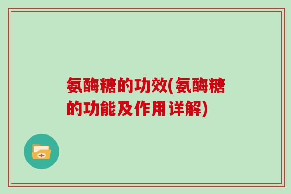 氨酶糖的功效(氨酶糖的功能及作用详解) 氨酶糖的功效(氨酶糖的功能及作用详解)