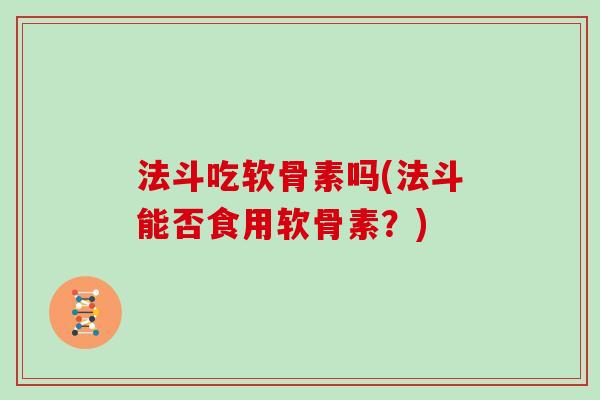 法斗吃软骨素吗(法斗能否食用软骨素?) 法斗吃软骨素吗(法斗能否食用软骨素?)