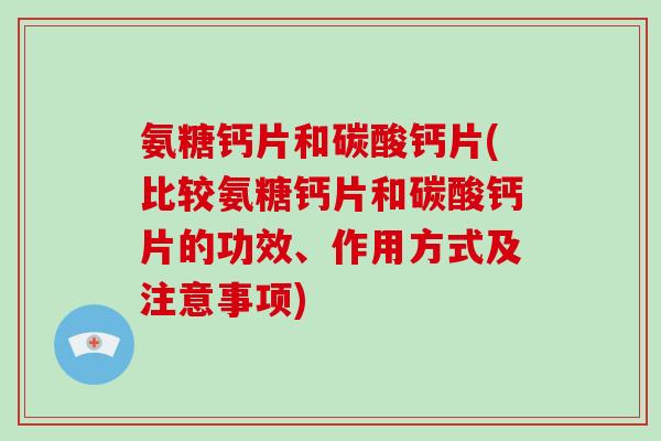 氨糖钙片和碳酸钙片(比较氨糖钙片和碳酸钙片的功效、作用方式及注意事项)