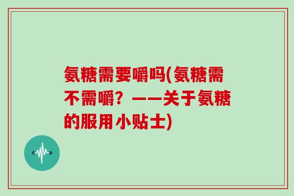 氨糖需要嚼吗(氨糖需不需嚼?——关于氨糖的服用小贴士) 氨糖需要嚼吗(氨糖需不需嚼?——关于氨糖的服用小贴士)