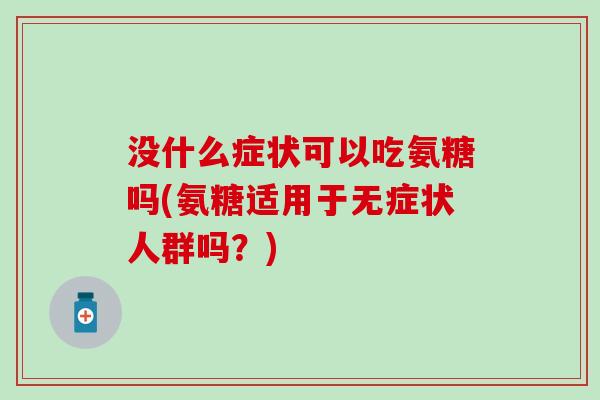 没什么症状可以吃氨糖吗(氨糖适用于无症状人群吗?) 没什么症状可以吃氨糖吗(氨糖适用于无症状人群吗?)