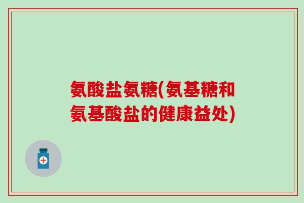 氨酸盐氨糖(氨基糖和氨基酸盐的健康益处) 氨酸盐氨糖(氨基糖和氨基酸盐的健康益处)