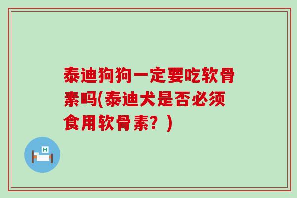 泰迪狗狗一定要吃软骨素吗(泰迪犬是否必须食用软骨素?) 泰迪狗狗一定要吃软骨素吗(泰迪犬是否必须食用软骨素?)