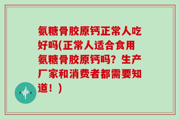 氨糖骨胶原钙正常人吃好吗(正常人适合食用氨糖骨胶原钙吗?生产厂家和消费者都需要知道!) 氨糖骨胶原钙正常人吃好吗(正常人适合食用氨糖骨胶原钙吗?生产厂家和消费者都需要知道!)