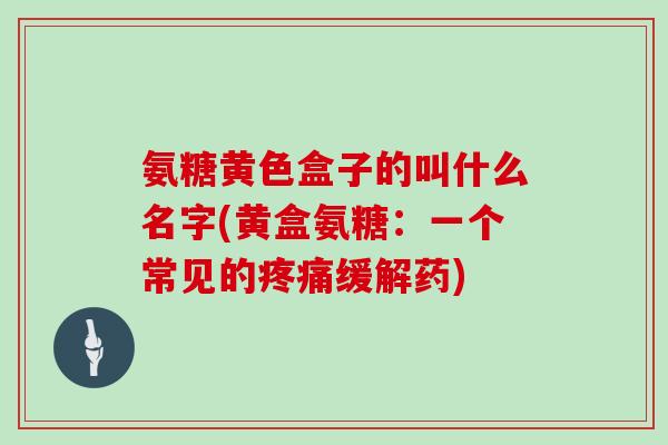 氨糖黄色盒子的叫什么名字(黄盒氨糖:一个常见的缓解药) 氨糖黄色盒子的叫什么名字(黄盒氨糖:一个常见的缓解药)