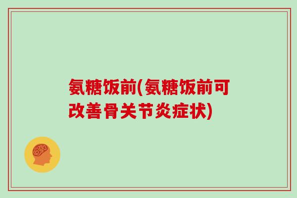 氨糖饭前(氨糖饭前可改善骨关节状) 氨糖饭前(氨糖饭前可改善骨关节状)
