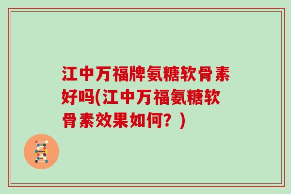 江中万福牌氨糖软骨素好吗(江中万福氨糖软骨素效果如何?) 江中万福牌氨糖软骨素好吗(江中万福氨糖软骨素效果如何?)