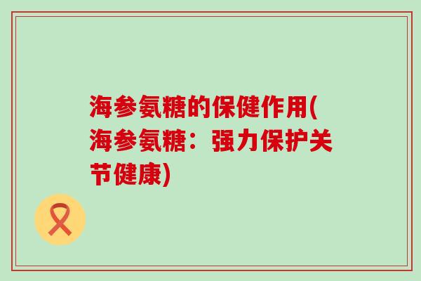 海参氨糖的保健作用(海参氨糖：强力保护关节健康)