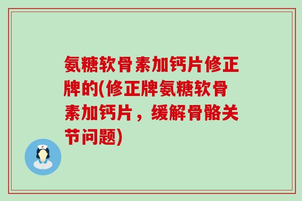 氨糖软骨素加钙片修正牌的(修正牌氨糖软骨素加钙片,缓解骨骼关节问题) 氨糖软骨素加钙片修正牌的(修正牌氨糖软骨素加钙片,缓解骨骼关节问题)