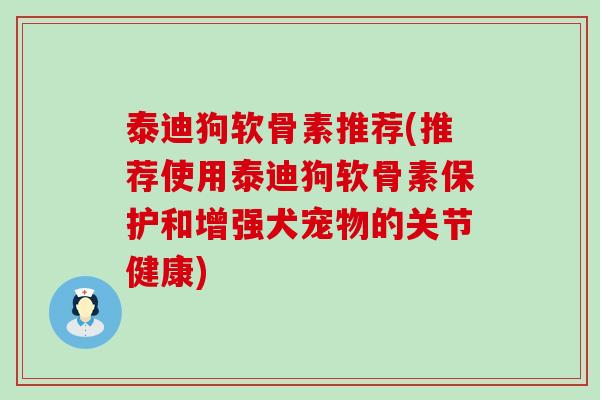 泰迪狗软骨素推荐(推荐使用泰迪狗软骨素保护和增强犬宠物的关节健康) 泰迪狗软骨素推荐(推荐使用泰迪狗软骨素保护和增强犬宠物的关节健康)