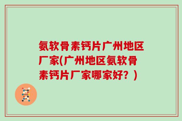氨软骨素钙片广州地区厂家(广州地区氨软骨素钙片厂家哪家好?) 氨软骨素钙片广州地区厂家(广州地区氨软骨素钙片厂家哪家好?)