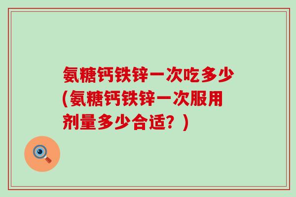 氨糖钙铁锌一次吃多少(氨糖钙铁锌一次服用剂量多少合适?) 氨糖钙铁锌一次吃多少(氨糖钙铁锌一次服用剂量多少合适?)