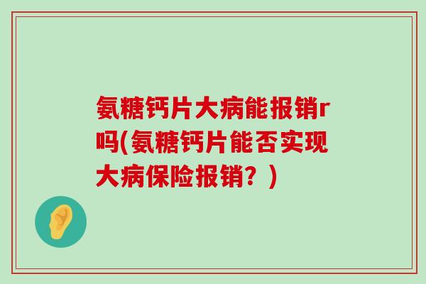 氨糖钙片大能报销r吗(氨糖钙片能否实现大保险报销?) 氨糖钙片大能报销r吗(氨糖钙片能否实现大保险报销?)