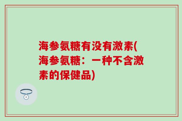海参氨糖有没有激素(海参氨糖：一种不含激素的保健品)