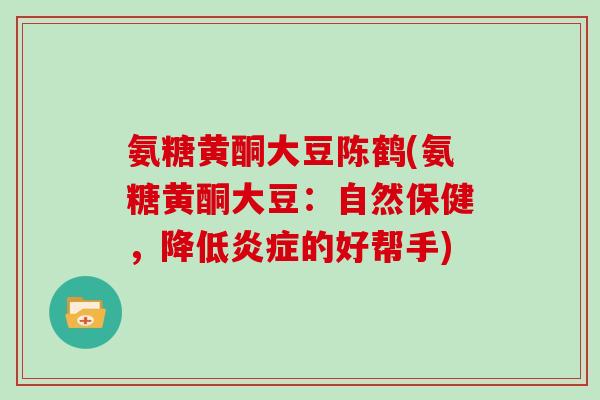 氨糖黄酮大豆陈鹤(氨糖黄酮大豆:自然保健,降低的好帮手) 氨糖黄酮大豆陈鹤(氨糖黄酮大豆:自然保健,降低的好帮手)