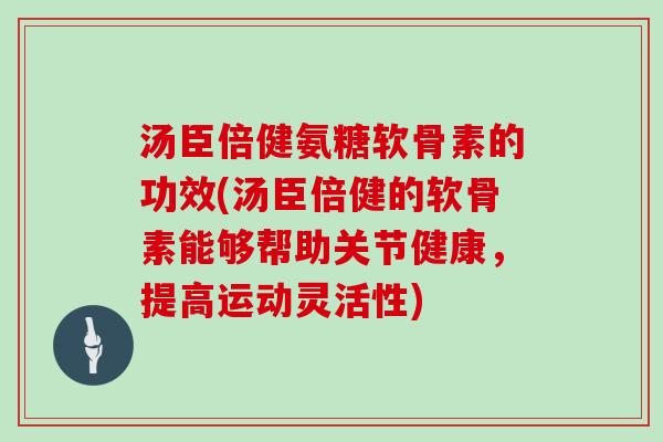 汤臣倍健氨糖软骨素的功效(汤臣倍健的软骨素能够帮助关节健康,提高运动灵活性) 汤臣倍健氨糖软骨素的功效(汤臣倍健的软骨素能够帮助关节健康,提高运动灵活性)
