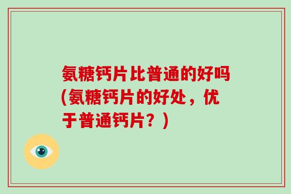 氨糖钙片比普通的好吗(氨糖钙片的好处，优于普通钙片？)