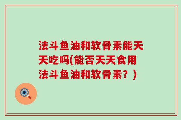 法斗鱼油和软骨素能天天吃吗(能否天天食用法斗鱼油和软骨素?) 法斗鱼油和软骨素能天天吃吗(能否天天食用法斗鱼油和软骨素?)
