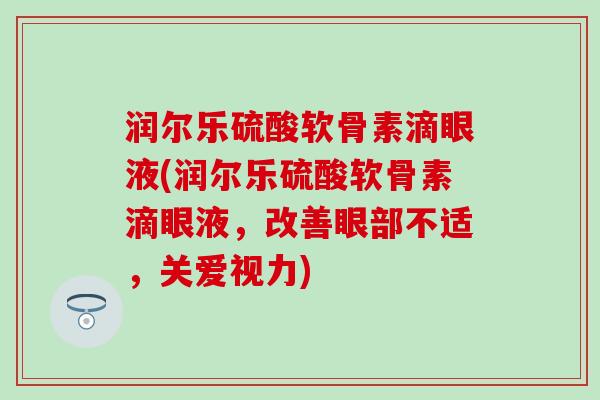 润尔乐硫酸软骨素滴眼液(润尔乐硫酸软骨素滴眼液，改善眼部不适，关爱视力)