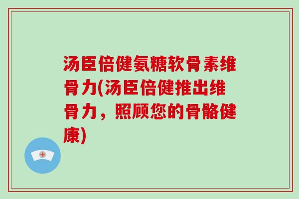 汤臣倍健氨糖软骨素维骨力(汤臣倍健推出维骨力，照顾您的骨骼健康)
