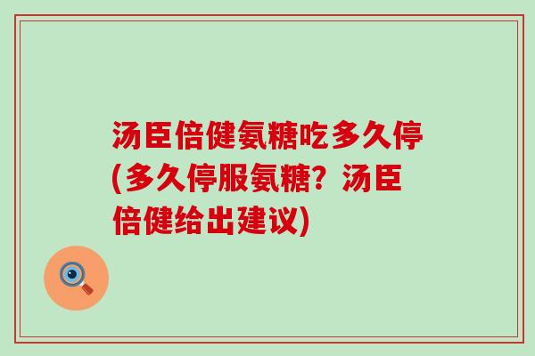 汤臣倍健氨糖吃多久停(多久停服氨糖?汤臣倍健给出建议) 汤臣倍健氨糖吃多久停(多久停服氨糖?汤臣倍健给出建议)