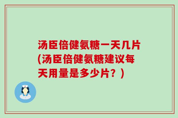 汤臣倍健氨糖一天几片(汤臣倍健氨糖建议每天用量是多少片?) 汤臣倍健氨糖一天几片(汤臣倍健氨糖建议每天用量是多少片?)