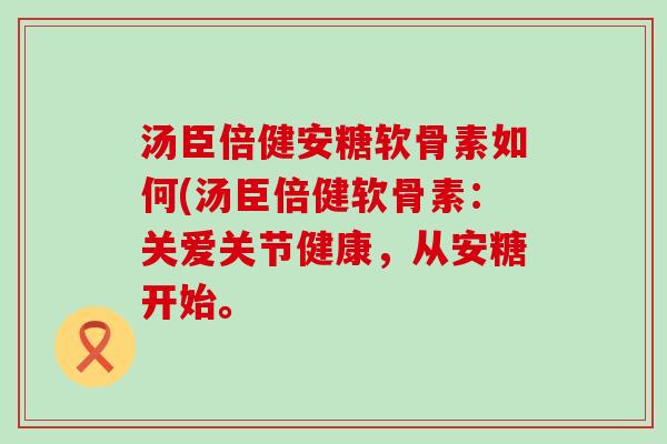 汤臣倍健安糖软骨素如何(汤臣倍健软骨素:关爱关节健康,从安糖开始。 汤臣倍健安糖软骨素如何(汤臣倍健软骨素:关爱关节健康,从安糖开始。