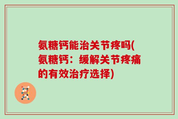 氨糖钙能关节疼吗(氨糖钙:缓解关节的有效选择) 氨糖钙能关节疼吗(氨糖钙:缓解关节的有效选择)