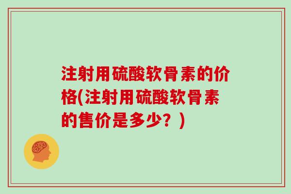 注射用硫酸软骨素的价格(注射用硫酸软骨素的售价是多少？)