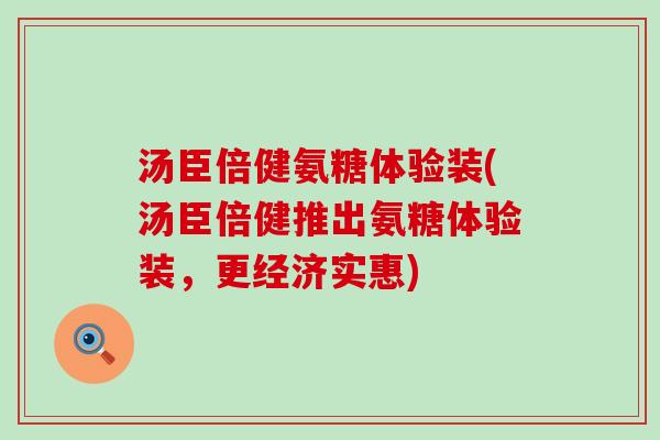 汤臣倍健氨糖体验装(汤臣倍健推出氨糖体验装,更经济实惠) 汤臣倍健氨糖体验装(汤臣倍健推出氨糖体验装,更经济实惠)