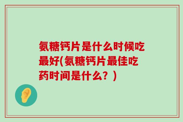 氨糖钙片是什么时候吃好(氨糖钙片佳吃药时间是什么?) 氨糖钙片是什么时候吃好(氨糖钙片佳吃药时间是什么?)