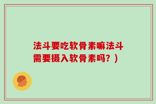 法斗要吃软骨素嘛法斗需要摄入软骨素吗?) 法斗要吃软骨素嘛法斗需要摄入软骨素吗?)