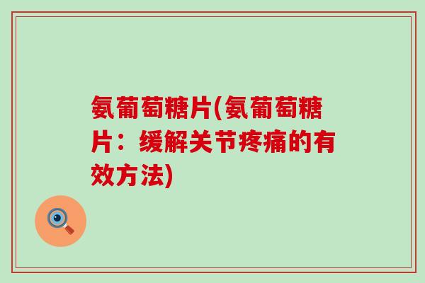 氨葡萄糖片(氨葡萄糖片:缓解关节的有效方法) 氨葡萄糖片(氨葡萄糖片:缓解关节的有效方法)