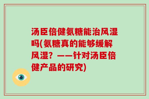 汤臣倍健氨糖能吗(氨糖真的能够缓解?——针对汤臣倍健产品的研究) 汤臣倍健氨糖能吗(氨糖真的能够缓解?——针对汤臣倍健产品的研究)