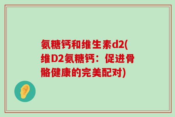 氨糖钙和维生素d2(维D2氨糖钙:促进骨骼健康的完美配对) 氨糖钙和维生素d2(维D2氨糖钙:促进骨骼健康的完美配对)