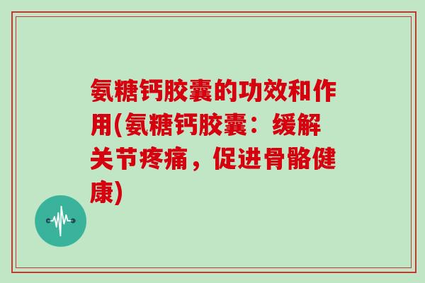 氨糖钙胶囊的功效和作用(氨糖钙胶囊:缓解关节,促进骨骼健康) 氨糖钙胶囊的功效和作用(氨糖钙胶囊:缓解关节,促进骨骼健康)
