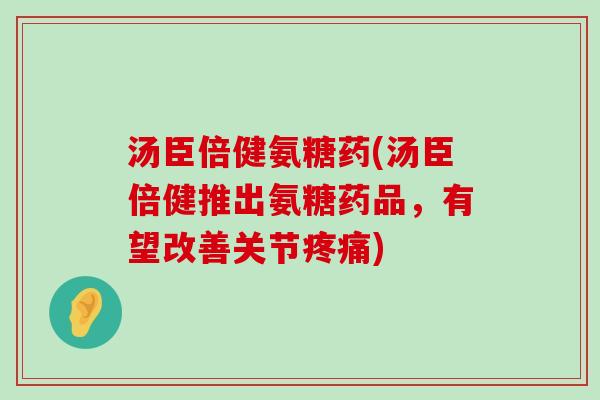 汤臣倍健氨糖药(汤臣倍健推出氨糖药品,有望改善关节) 汤臣倍健氨糖药(汤臣倍健推出氨糖药品,有望改善关节)