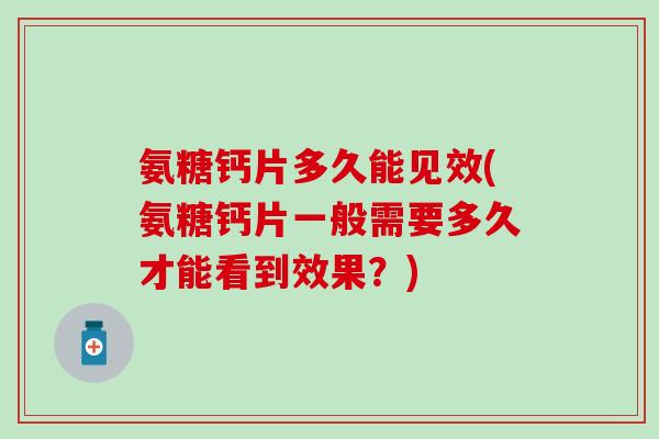 氨糖钙片多久能见效(氨糖钙片一般需要多久才能看到效果？)