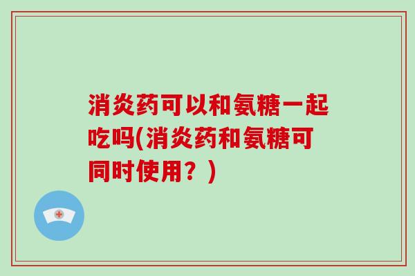 药可以和氨糖一起吃吗(药和氨糖可同时使用？)