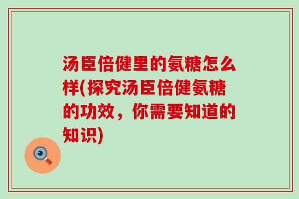 汤臣倍健里的氨糖怎么样(探究汤臣倍健氨糖的功效，你需要知道的知识)